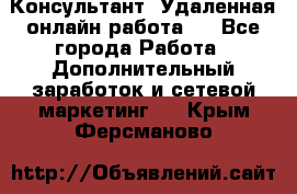 Консультант. Удаленная онлайн работа.  - Все города Работа » Дополнительный заработок и сетевой маркетинг   . Крым,Ферсманово